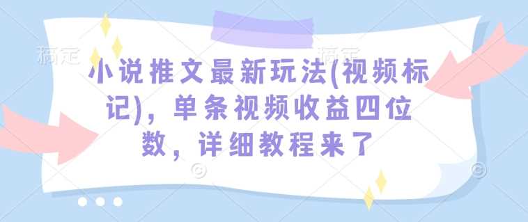 小说推文最新玩法(视频标记)，单条视频收益四位数，详细教程来了-928网创