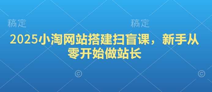 2025小淘网站搭建扫盲课，新手从零开始做站长-928网创