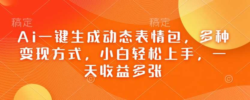 Ai一键生成动态表情包，多种变现方式，小白轻松上手，一天收益多张-928网创