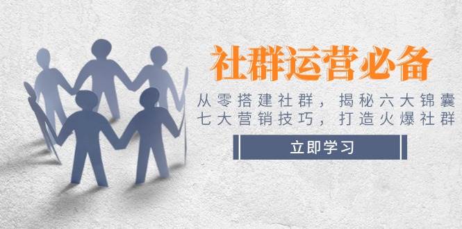 社群运营必备！从零搭建社群，揭秘六大锦囊、七大营销技巧，打造火爆社群-928网创