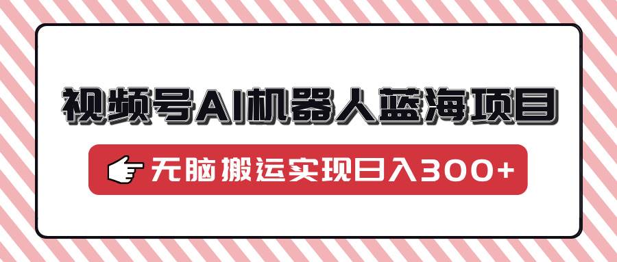 （14107期）视频号AI机器人蓝海项目，操作简单适合0基础小白，无脑搬运实现日入300+-928网创