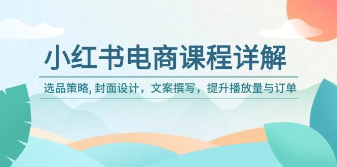 （14121期）小红书电商课程详解：选品策略, 封面设计，文案撰写，提升播放量与订单-928网创