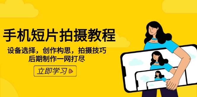 手机短片拍摄教程：设备选择，创作构思，拍摄技巧，后期制作一网打尽-928网创