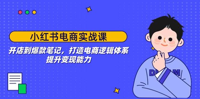 小红书电商实战课：开店到爆款笔记，打造电商逻辑体系，提升变现能力-928网创