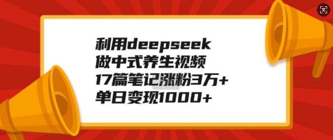 利用deepseek做中式养生视频，17篇笔记涨粉3万+，单日变现1k-928网创