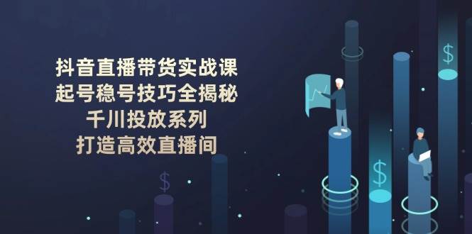 （14136期）抖音直播带货实战课：起号稳号技巧全揭秘, 千川投放系列, 打造高效直播间-928网创