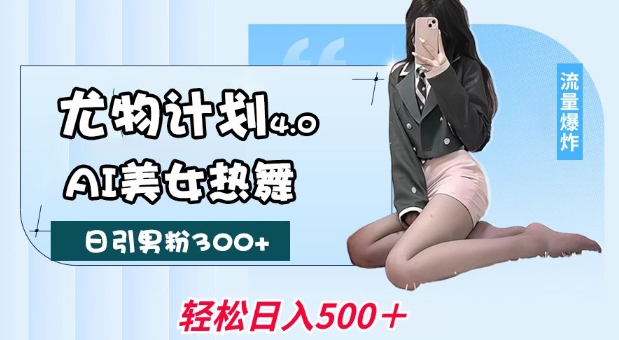 尤物计划4.0，AI美女热舞引爆流量，不限流不封号，轻松月入1W+-928网创