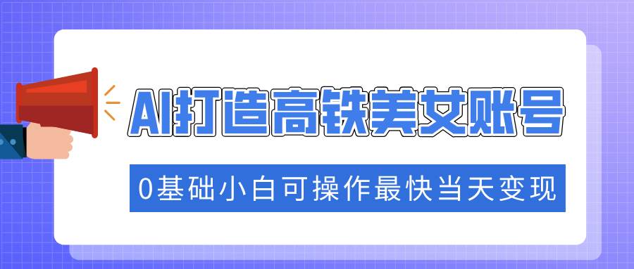 （14149期）抓住流量密码快速涨粉，AI打造高铁美女账号，0基础小白可操作最快当天变现-928网创