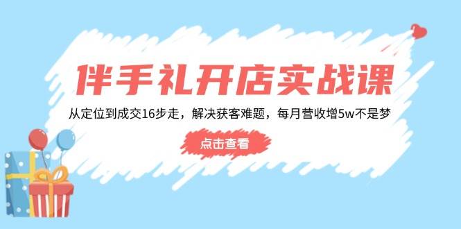 （14151期）伴手礼开店实战课：从定位到成交16步走，解决获客难题，每月营收增5w+-928网创