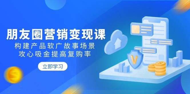 （14162期）朋友圈营销变现课：构建产品软广故事场景，攻心吸金提高复购率-928网创