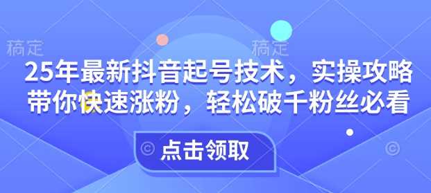 25年最新抖音起号技术，实操攻略带你快速涨粉，轻松破千粉丝必看-928网创