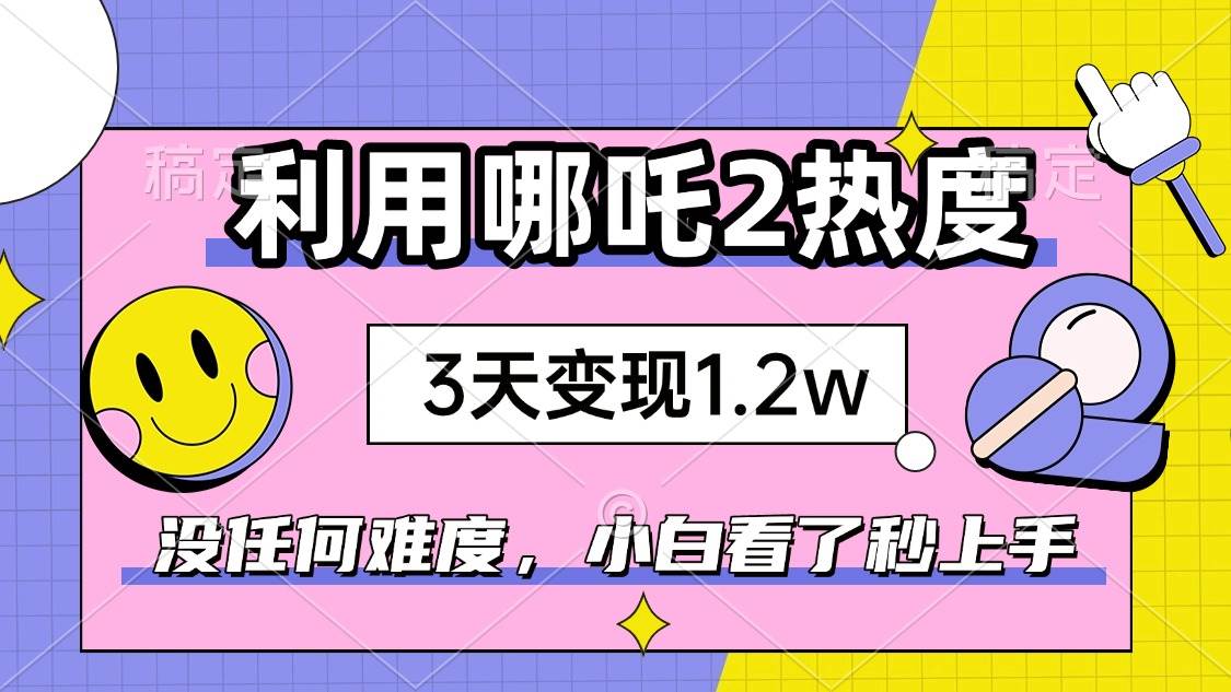 （14178期）如何利用哪吒2爆火，3天赚1.2W，没有任何难度，小白看了秒学会，抓紧时…-928网创