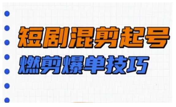 短剧实操教学，短剧混剪起号燃剪爆单技巧-928网创