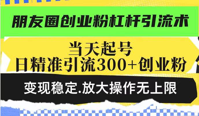 （14200期）朋友圈创业粉杠杆引流术，投产高轻松日引300+创业粉，变现稳定.放大操…-928网创