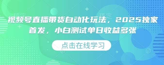 视频号直播带货自动化玩法，2025独家首发，小白测试单日收益多张【揭秘】-928网创