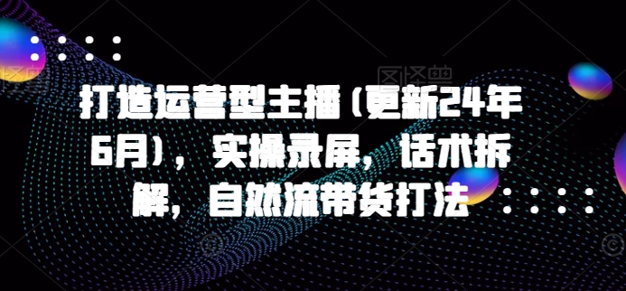 打造运营型主播(更新25年2月)，实操录屏，话术拆解，自然流带货打法-928网创