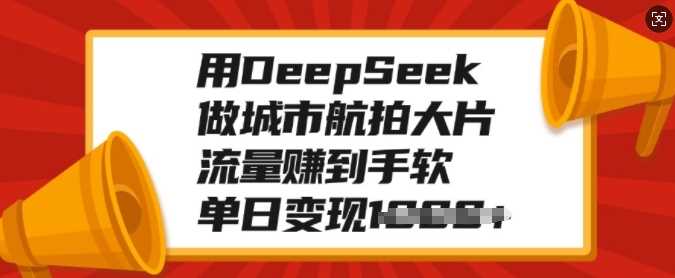 用DeepSeek做城市航拍大片，流量赚到手软，单日变现多张-928网创