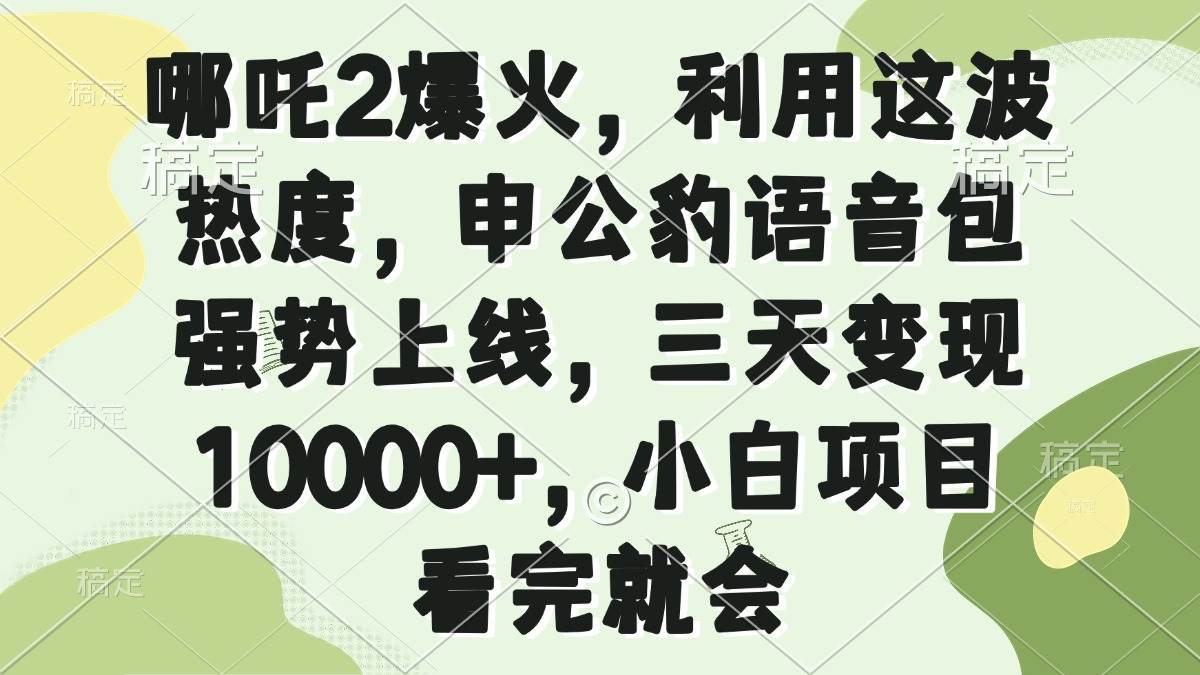 （14223期）哪吒2爆火，利用这波热度，申公豹语音包强势上线，三天变现10000+，小…-928网创