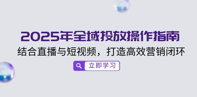 （14214期）2025年全域投放操作指南，结合直播与短视频，打造高效营销闭环-928网创