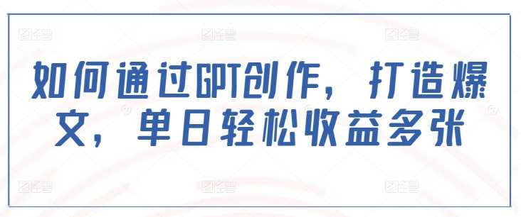 如何通过GPT创作，打造爆文，单日轻松收益多张-928网创