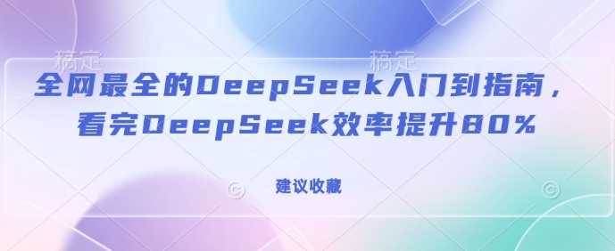 全网最全的DeepSeek入门到指南，看完DeepSeek效率提升80%(建议收藏)-928网创