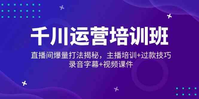 千川运营培训班，直播间爆量打法揭秘，主播培训+过款技巧，录音字幕+视频-928网创