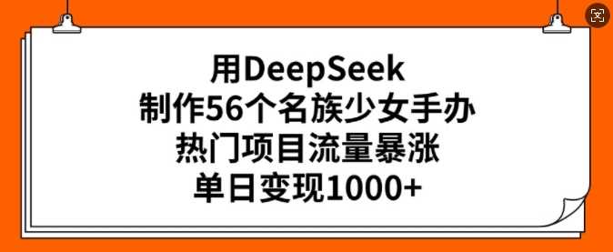 用DeepSeek制作56个名族少女手办，热门项目流量暴涨，单日变现多张-928网创