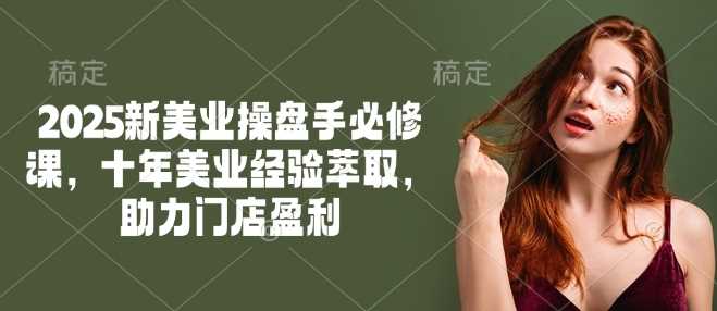 2025新美业操盘手必修课，十年美业经验萃取，助力门店盈利-928网创