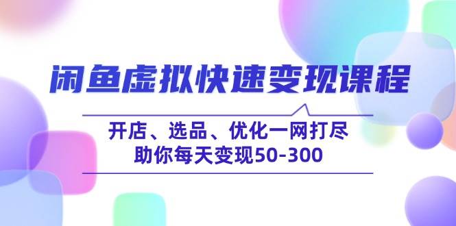 （14282期）闲鱼虚拟快速变现课程，开店、选品、优化一网打尽，助你每天变现50-300-928网创