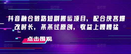 抖音融合链路短剧搬运项目，配合侠客爆改时长，条条过原创，收益嘎嘎猛-928网创