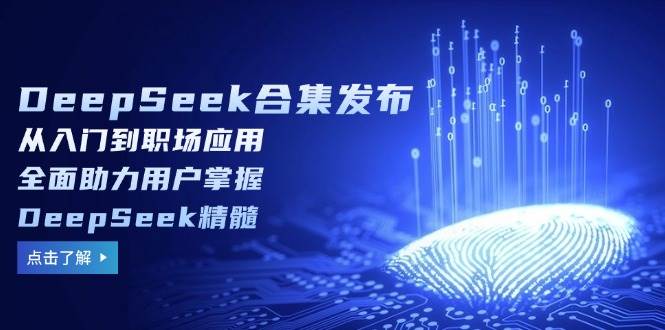 DeepSeek合集发布，从入门到职场应用，全面助力用户掌握DeepSeek精髓-928网创