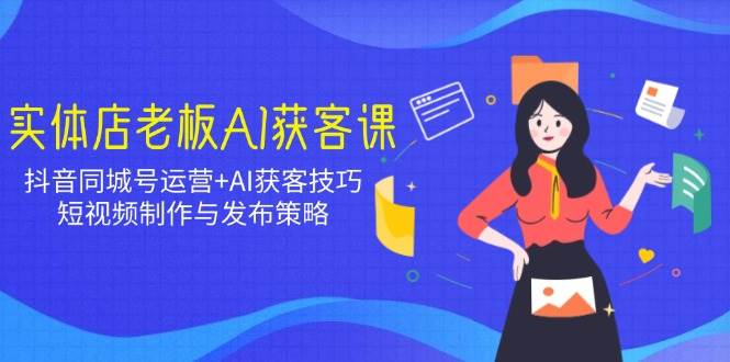 实体店老板AI获客课：抖音同城号运营+AI获客技巧，短视频制作与发布策略-928网创