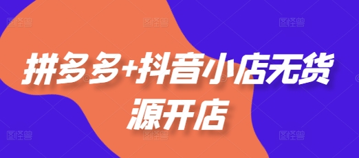 拼多多+抖音小店无货源开店，包括：选品、运营、基础、付费推广、爆款案例等(更新25年2月)-928网创