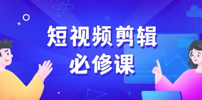 短视频剪辑必修课，百万剪辑师成长秘籍，找素材、拆片、案例拆解-928网创