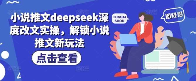 小说推文deepseek深度改文实操，解锁小说推文新玩法-928网创