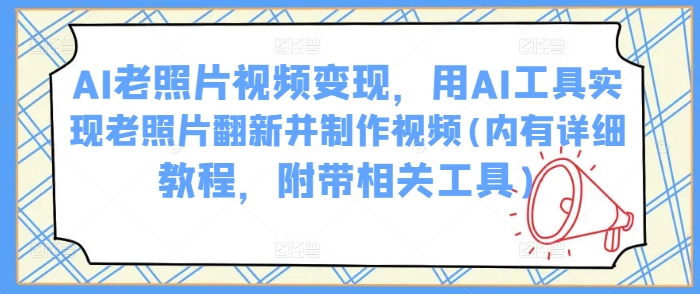 AI老照片视频变现，用AI工具实现老照片翻新并制作视频(内有详细教程，附带相关工具)-928网创