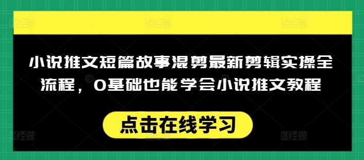 小说推文短篇故事混剪最新剪辑实操全流程，0基础也能学会小说推文教程，肯干多发日入多张-928网创