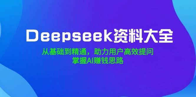 （14331期）Deepseek资料大全，从基础到精通，助力用户高效提问，掌握AI赚钱思路-928网创