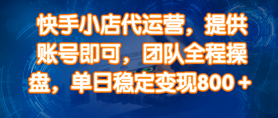 （14337期）快手小店代运营，提供账号即可，团队全程操盘，单日稳定变现800＋-928网创