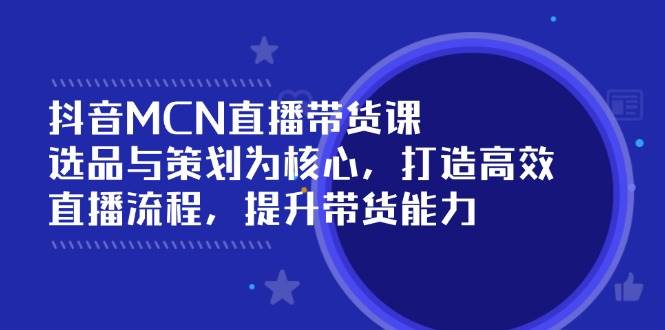 （14343期）抖音MCN直播带货课：选品与策划为核心, 打造高效直播流程, 提升带货能力-928网创