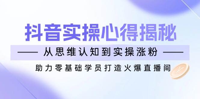 抖音实战心得揭秘，从思维认知到实操涨粉，助力零基础学员打造火爆直播间-928网创