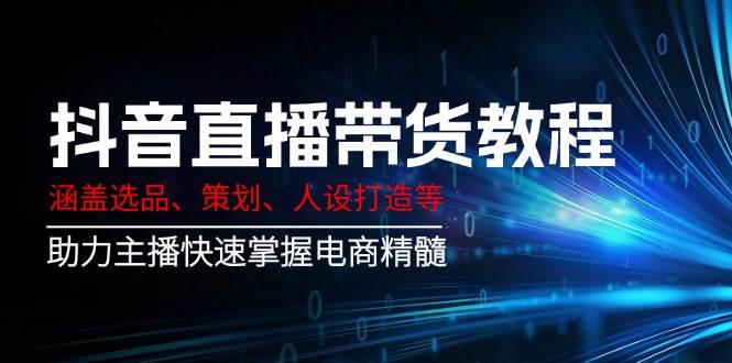 抖音直播带货教程：涵盖选品、策划、人设打造等,助力主播快速掌握电商精髓-928网创