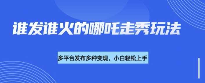 利用deepseek制作谁发谁火的哪吒2人物走秀视频，多平台发布多种变现-928网创