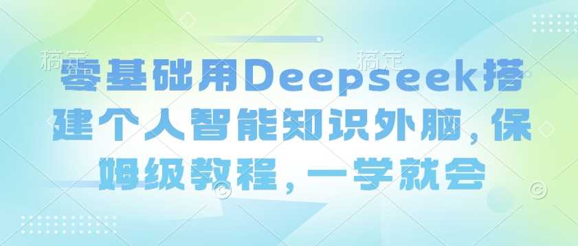 零基础用Deepseek搭建个人智能知识外脑，保姆级教程，一学就会-928网创