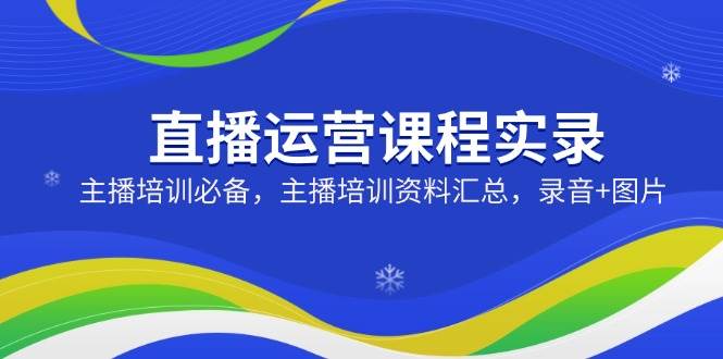 （14388期）直播运营课程实录：主播培训必备，主播培训资料汇总，录音+图片-928网创