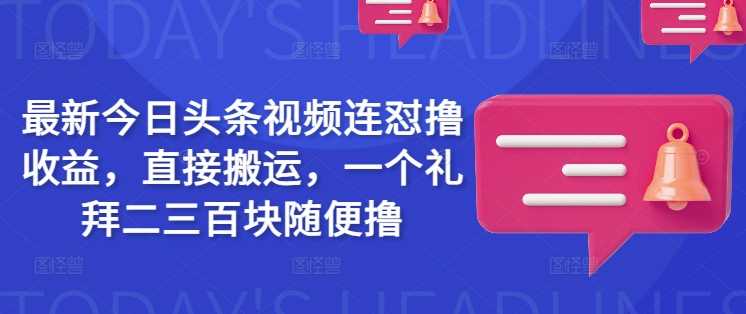 最新今日头条视频连怼撸收益，直接搬运，一个礼拜二三百块随便撸-928网创