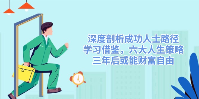 （14408期）深度剖析成功人士路径，学习借鉴，六大人生策略，三年后或能财富自由-928网创