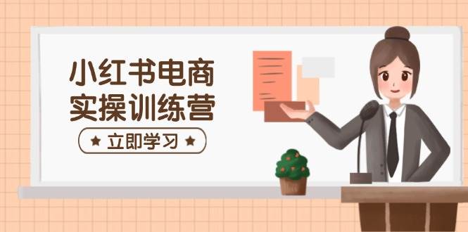小红书电商实操训练营：涵盖开店、选品、笔记制作等，助你快速上手-928网创