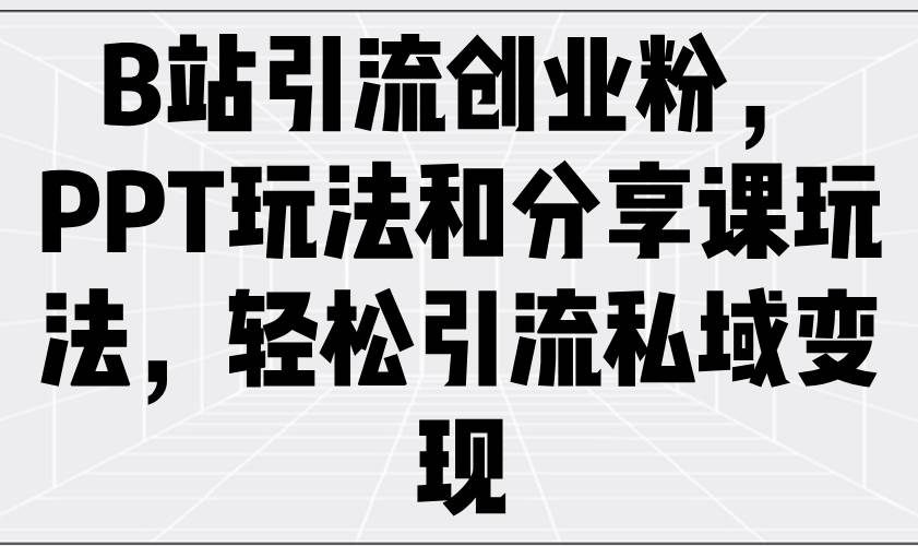 （14422期）B站引流创业粉，PPT玩法和分享课玩法，轻松引流私域变现-928网创