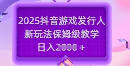 2025抖音游戏发行人新玩法，保姆级教学，日入多张-928网创
